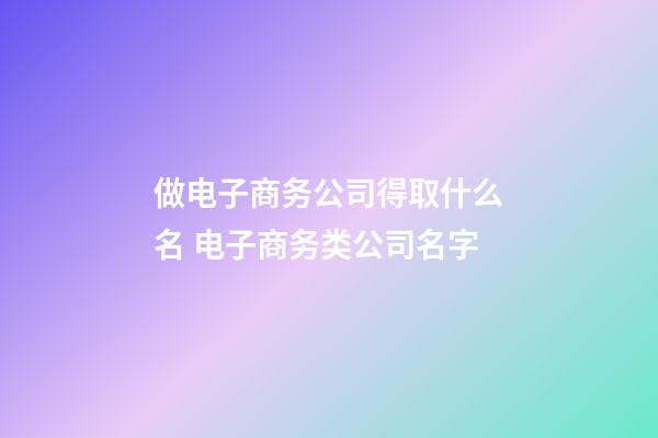 做电子商务公司得取什么名 电子商务类公司名字-第1张-公司起名-玄机派